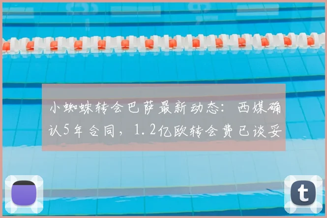 小蜘蛛转会巴萨最新动态：西媒确认5年合同，1.2亿欧转会费已谈妥，2026年生效引热议