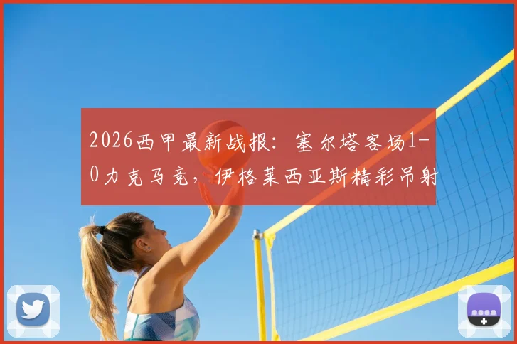 2026西甲最新战报：塞尔塔客场1-0力克马竞，伊格莱西亚斯精彩吊射锁定胜局