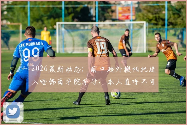 2026最新动态：前中超外援帕托进入哈佛商学院学习，本人直呼不可思议