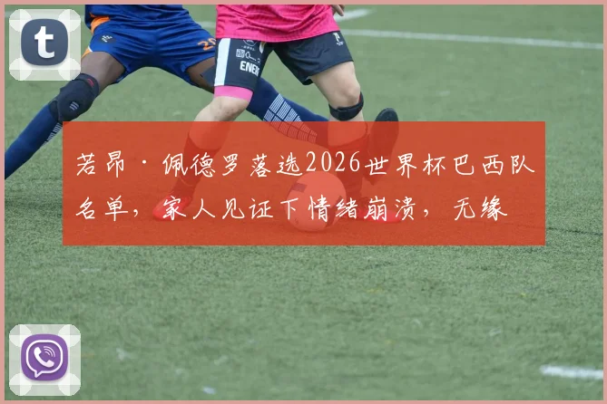 若昂·佩德罗落选2026世界杯巴西队名单，家人见证下情绪崩溃，无缘征战的背后原因分析
