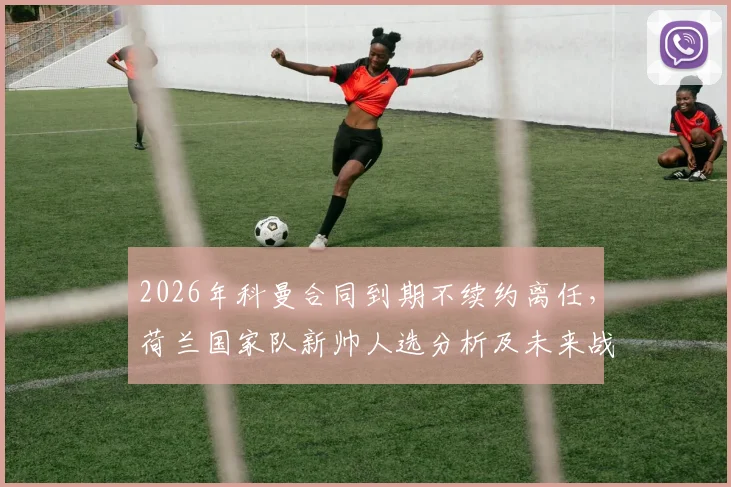 2026年科曼合同到期不续约离任，荷兰国家队新帅人选分析及未来战术打法展望