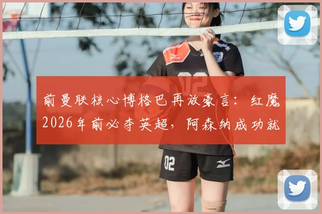 前曼联核心博格巴再放豪言：红魔2026年前必夺英超，阿森纳成功就是最好榜样