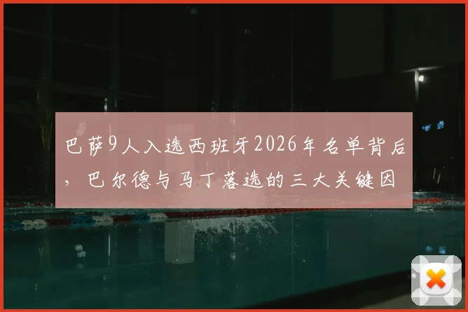 巴萨9人入选西班牙2026年名单背后，巴尔德与马丁落选的三大关键因素深度解读
