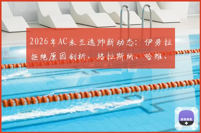 2026年AC米兰选帅新动态：伊劳拉拒绝原因剖析，格拉斯纳、哈维、莫塔谁是最佳接班人？