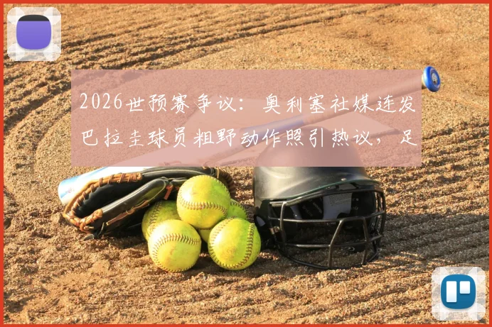 2026世预赛争议:奥利塞社媒连发巴拉圭球员粗野动作照引热议,足球比赛风格与裁判尺度再成焦点