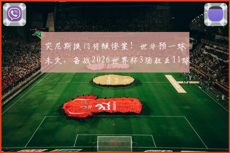 突尼斯换门将酿惨案！世非预一球未失，备战2026世界杯3场狂丢11球，问题出在哪？