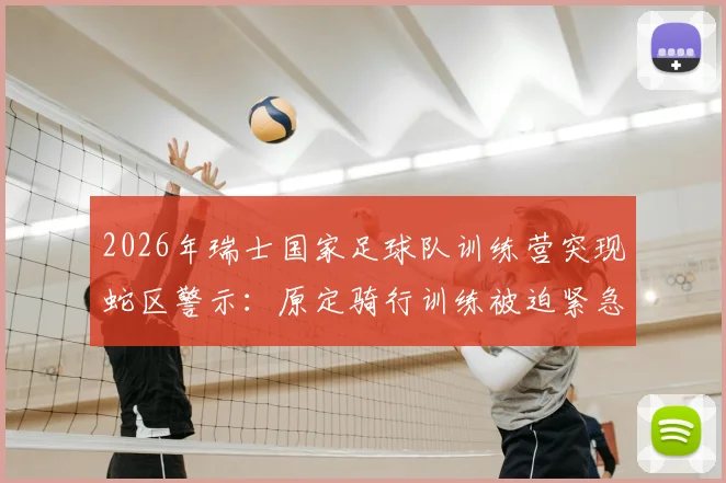 2026年瑞士国家足球队训练营突现蛇区警示：原定骑行训练被迫紧急取消，队员安全如何保障？