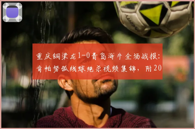 重庆铜梁龙1-0青岛海牛全场战报：肯帕努弧线球绝杀视频集锦，附2026赛季中超最新积分榜