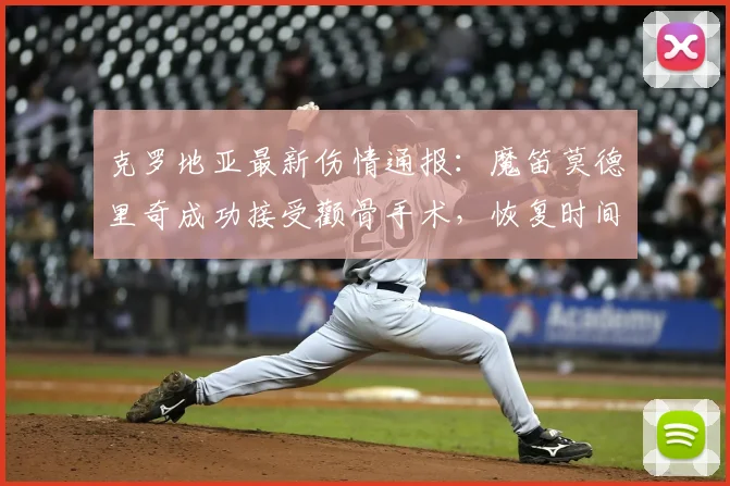 克罗地亚最新伤情通报：魔笛莫德里奇成功接受颧骨手术，恢复时间表出炉，2026年世界杯有望赶上！