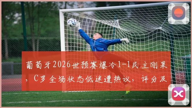 葡萄牙2026世预赛爆冷1-1民主刚果，C罗全场状态低迷遭热议，评分及未来前景引关注