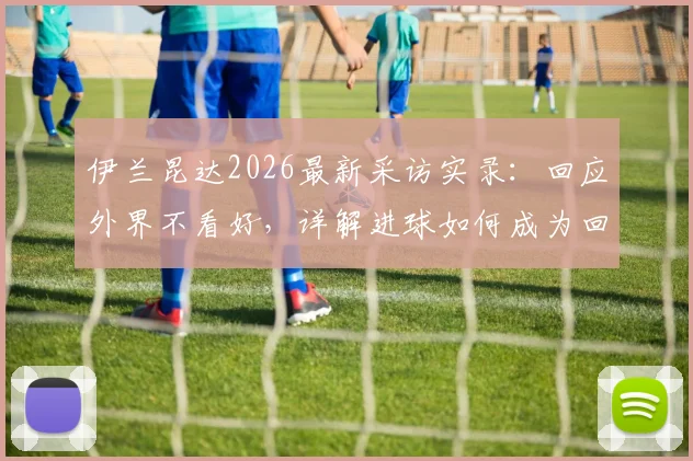 伊兰昆达2026最新采访实录:回应外界不看好,详解进球如何成为回击武器,附个人技术特点分析