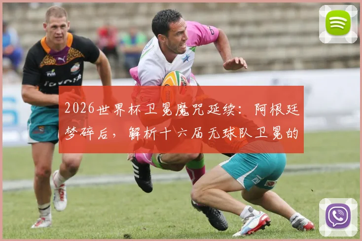 2026世界杯卫冕魔咒延续：阿根廷梦碎后，解析十六届无球队卫冕的深层原因与未来破局者