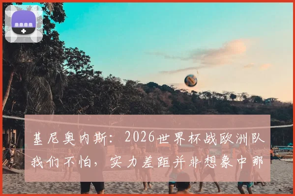 基尼奥内斯：2026世界杯战欧洲队我们不怕，实力差距并非想象中那么大