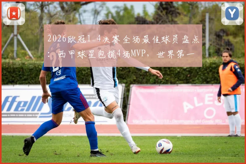 2026欧冠1_4决赛全场最佳球员盘点：西甲球星包揽4场MVP，世界第一联赛之争再起波澜