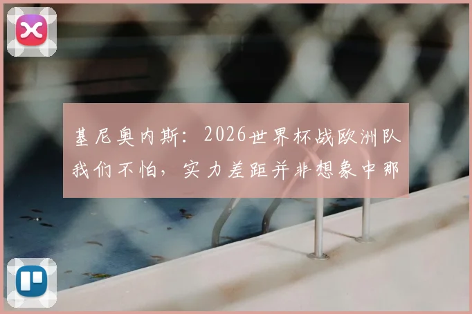 基尼奥内斯：2026世界杯战欧洲队我们不怕，实力差距并非想象中那么大