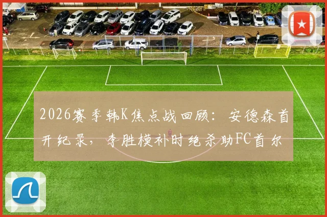 2026赛季韩K焦点战回顾:安德森首开纪录,李胜模补时绝杀助FC首尔主场2-1险胜大田市民