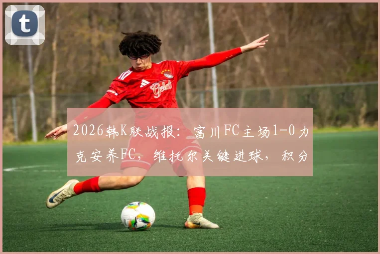 2026韩K联战报：富川FC主场1-0力克安养FC，维托尔关键进球，积分榜排名解析