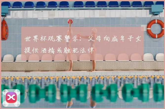 世界杯观赛警示：父母向成年子女提供酒精或触犯法律