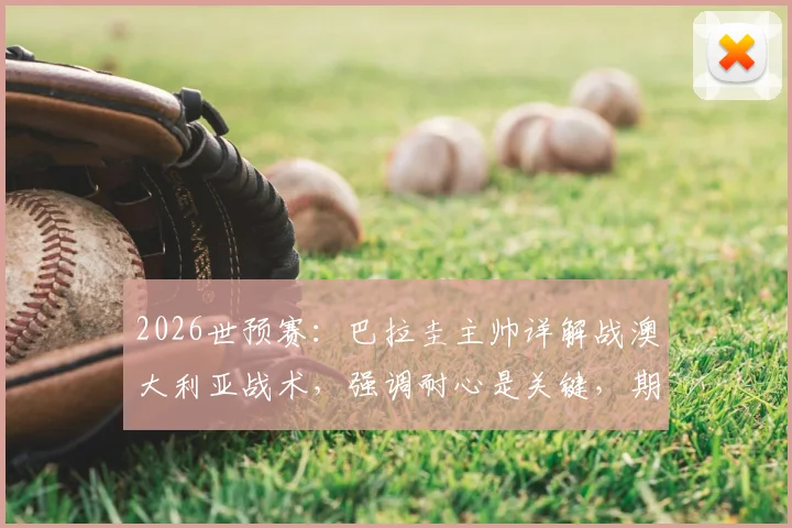 2026世预赛：巴拉圭主帅详解战澳大利亚战术，强调耐心是关键，期待阿尔米隆回归助力晋级