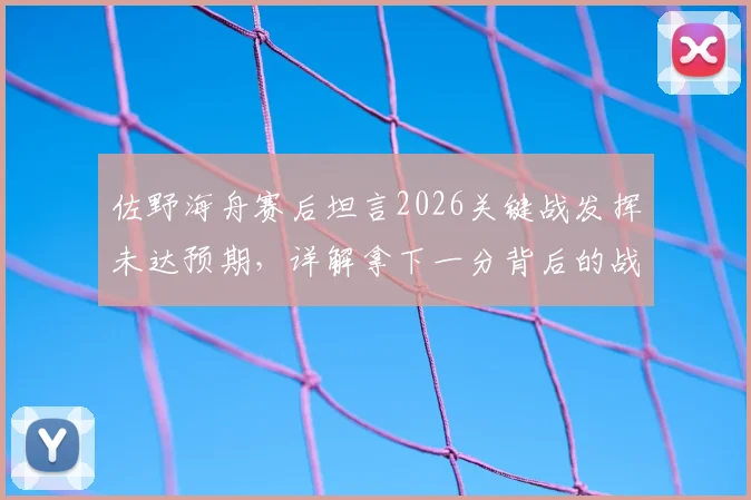 佐野海舟赛后坦言2026关键战发挥未达预期，详解拿下一分背后的战术价值与个人心态