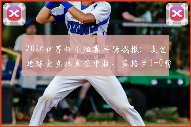 2026世界杯小组赛半场战报：麦金进球麦克托米奈中柱，苏格兰1-0暂时领先海地，全场录像回放入口