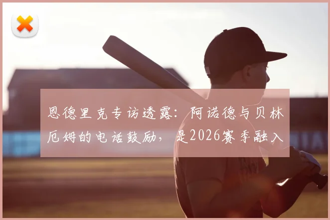 恩德里克专访透露：阿诺德与贝林厄姆的电话鼓励，是2026赛季融入皇马的关键支持，年轻球员如何获得前辈帮助？
