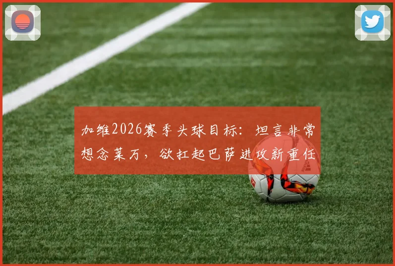 加维2026赛季头球目标：坦言非常想念莱万，欲扛起巴萨进攻新重任