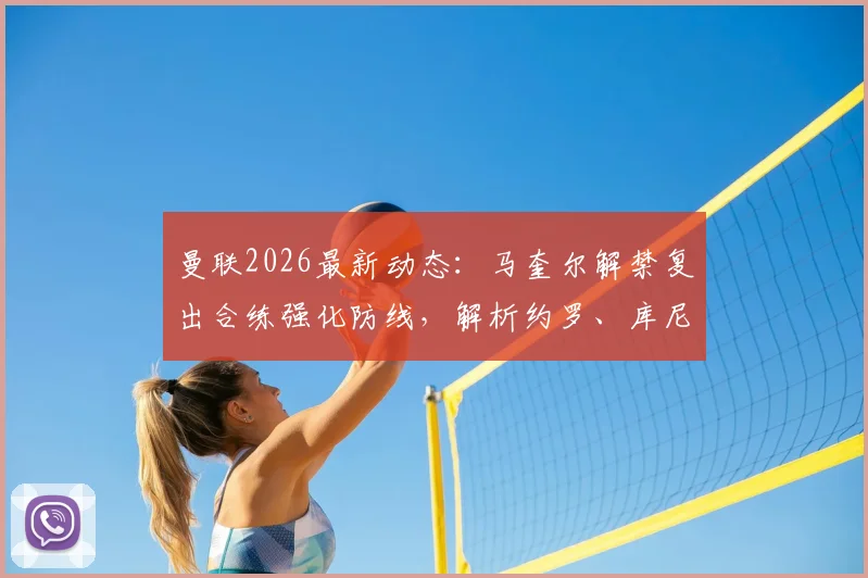 曼联2026最新动态：马奎尔解禁复出合练强化防线，解析约罗、库尼亚缺席原因及影响