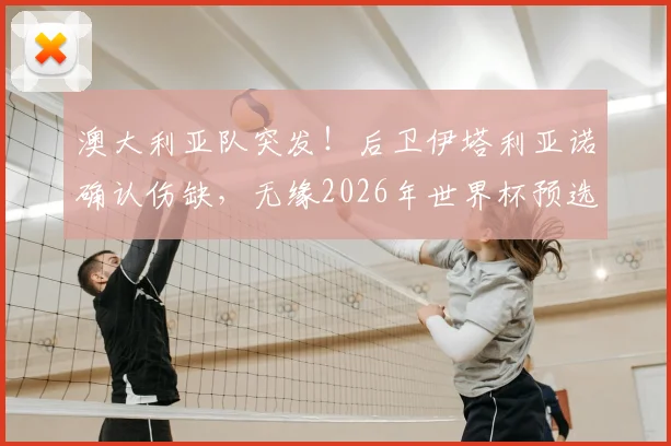 澳大利亚队突发！后卫伊塔利亚诺确认伤缺，无缘2026年世界杯预选赛对阵巴拉圭关键战，阵容悬念几何？