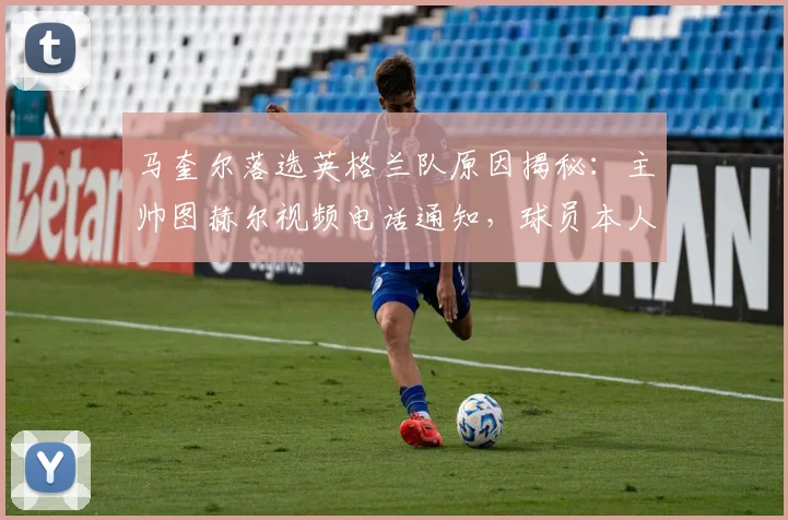 马奎尔落选英格兰队原因揭秘：主帅图赫尔视频电话通知，球员本人表态2026年不会退出国家队