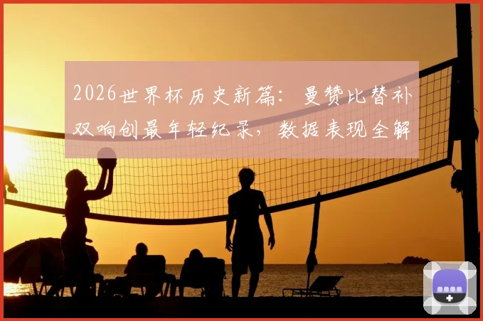 2026世界杯历史新篇:曼赞比替补双响创最年轻纪录,数据表现全解析