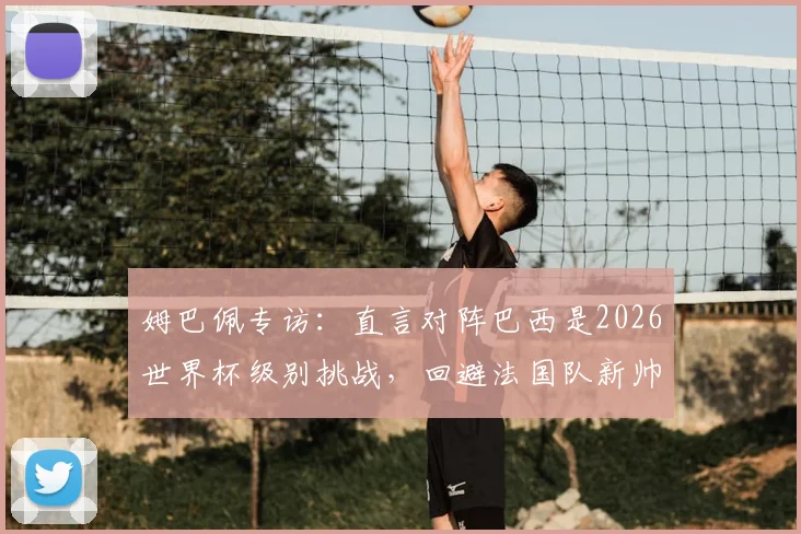 姆巴佩专访：直言对阵巴西是2026世界杯级别挑战，回避法国队新帅话题引关注