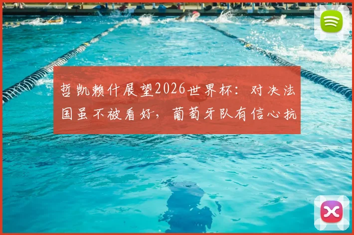 哲凯赖什展望2026世界杯：对决法国虽不被看好，葡萄牙队有信心抗衡任何强队