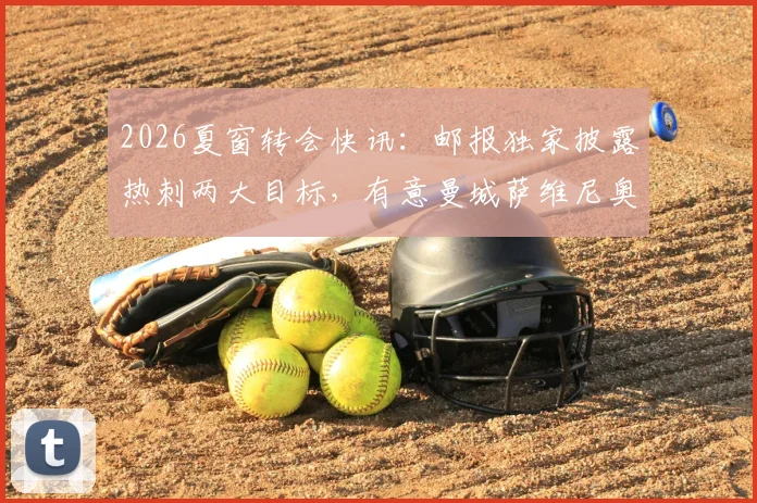 2026夏窗转会快讯：邮报独家披露热刺两大目标，有意曼城萨维尼奥并询问门将特拉福德近况
