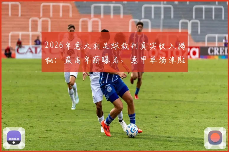 2026年意大利足球裁判真实收入揭秘：最高年薪曝光，意甲单场津贴超乎想象