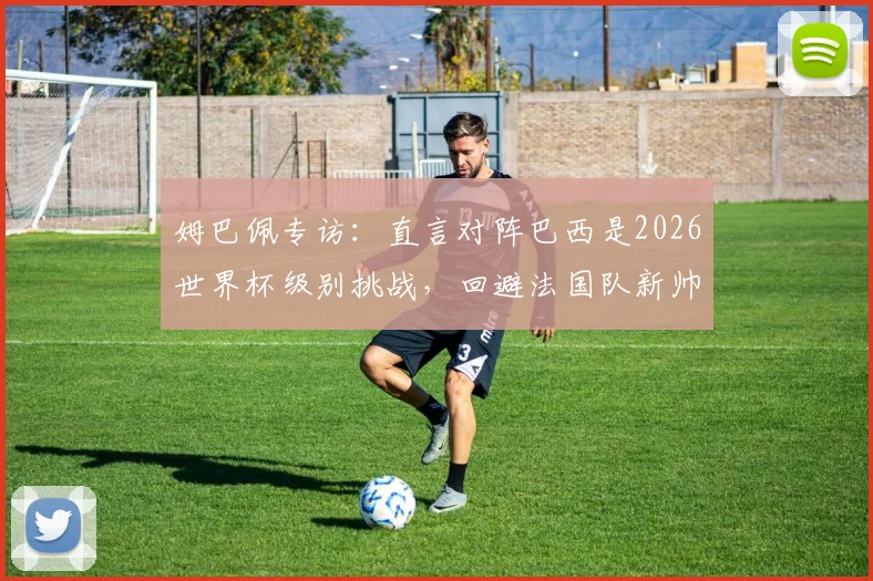 姆巴佩专访：直言对阵巴西是2026世界杯级别挑战，回避法国队新帅话题引关注