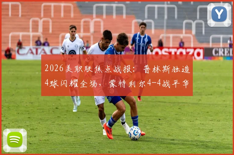 2026美职联焦点战报：普林斯独造4球闪耀全场，蒙特利尔4-4战平华盛顿联，附双方赛后数据分析及未来赛程解读