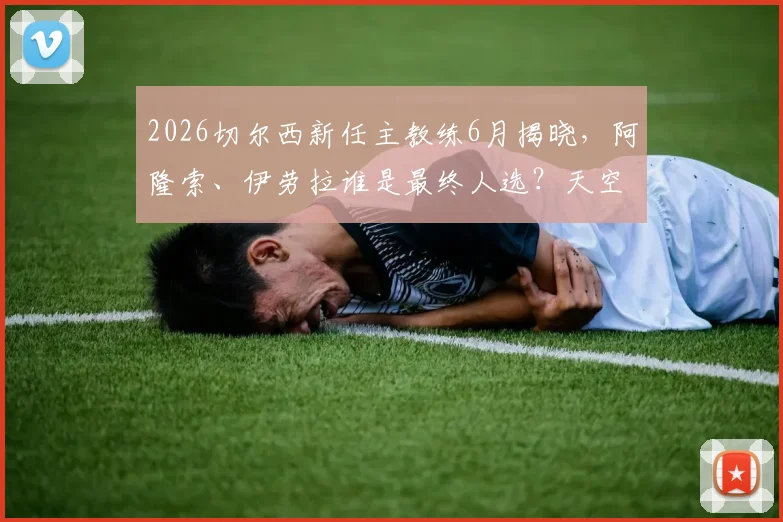 2026切尔西新任主教练6月揭晓，阿隆索、伊劳拉谁是最终人选？天空体育独家分析