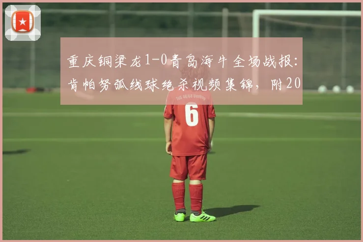 重庆铜梁龙1-0青岛海牛全场战报：肯帕努弧线球绝杀视频集锦，附2026赛季中超最新积分榜
