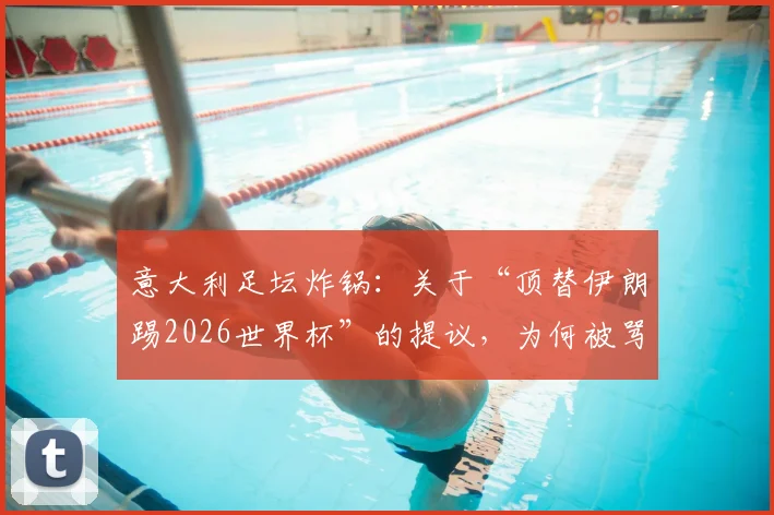 意大利足坛炸锅：关于“顶替伊朗踢2026世界杯”的提议，为何被骂“可耻且绝无可能”？