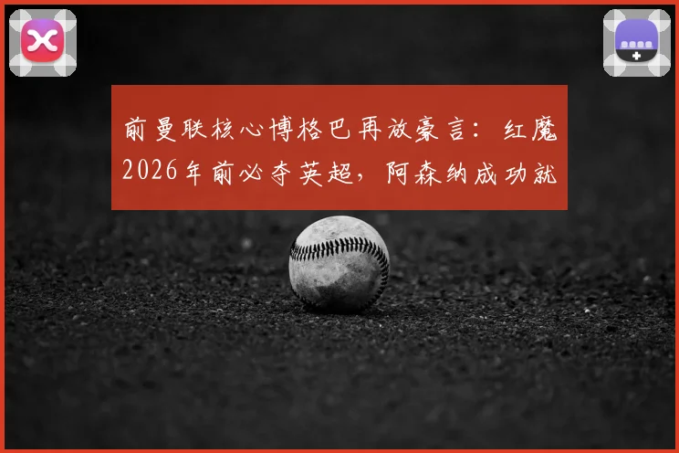前曼联核心博格巴再放豪言：红魔2026年前必夺英超，阿森纳成功就是最好榜样