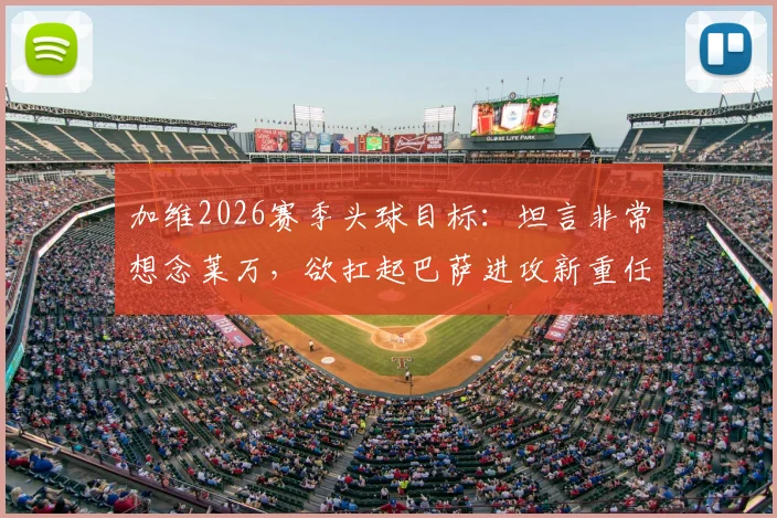 加维2026赛季头球目标：坦言非常想念莱万，欲扛起巴萨进攻新重任