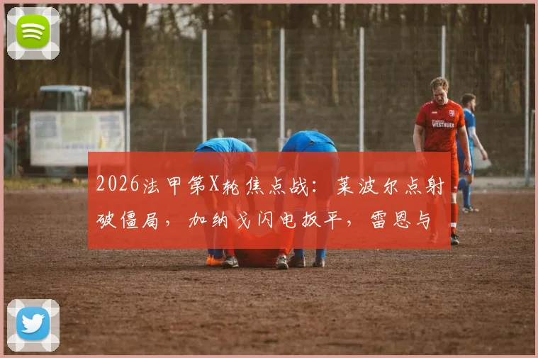 2026法甲第X轮焦点战：莱波尔点射破僵局，加纳戈闪电扳平，雷恩与南特半场激战1-1