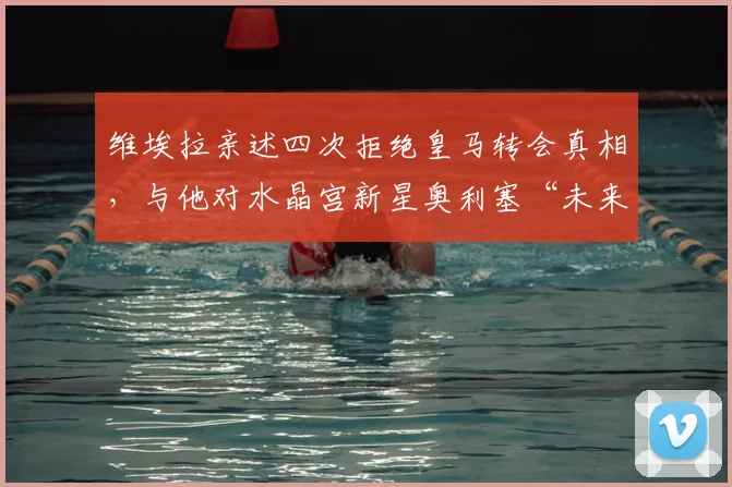 维埃拉亲述四次拒绝皇马转会真相，与他对水晶宫新星奥利塞“未来金球奖”的惊人预言