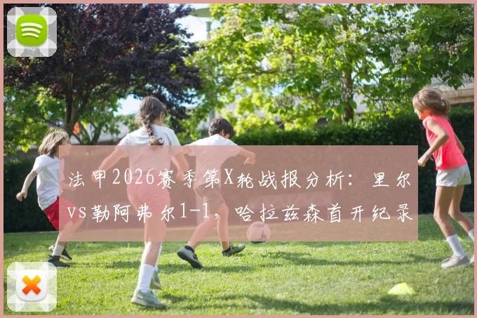 法甲2026赛季第X轮战报分析：里尔vs勒阿弗尔1-1，哈拉兹森首开纪录，苏马雷关键扳平