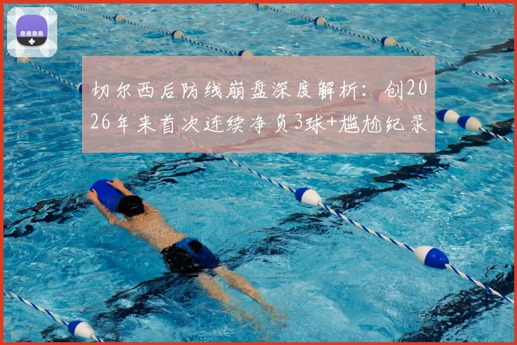 切尔西后防线崩盘深度解析：创2026年来首次连续净负3球+尴尬纪录，原因分析与历史数据对比