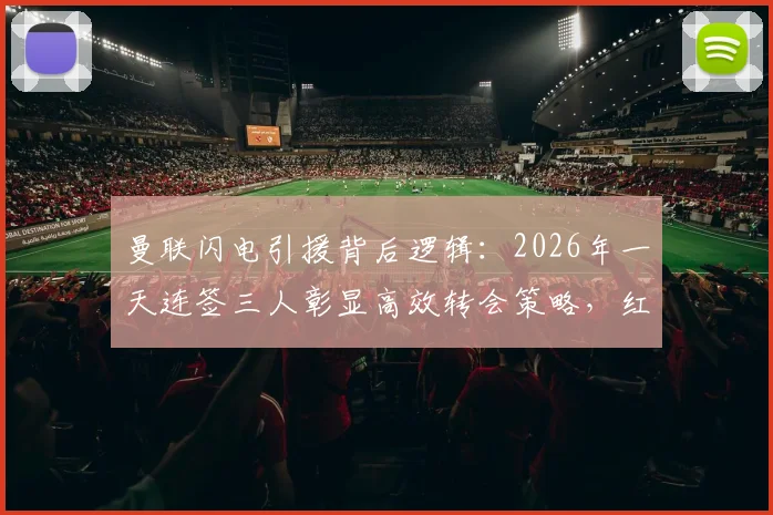 曼联闪电引援背后逻辑：2026年一天连签三人彰显高效转会策略，红魔重建为何能如此快速行动？