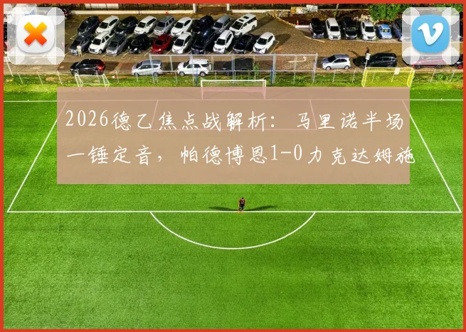 2026德乙焦点战解析：马里诺半场一锤定音，帕德博恩1-0力克达姆施塔特，附全场战术复盘与球员评分