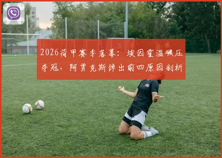2026荷甲赛季落幕：埃因霍温碾压夺冠，阿贾克斯掉出前四原因剖析，附最终积分榜与欧战席位