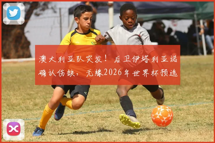 澳大利亚队突发！后卫伊塔利亚诺确认伤缺，无缘2026年世界杯预选赛对阵巴拉圭关键战，阵容悬念几何？